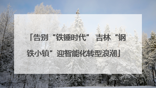 告别“铁锤时代” 吉林“钢铁小镇”迎智能化转型浪潮