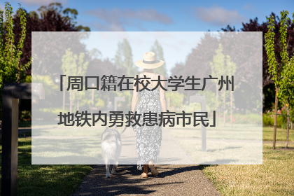 周口籍在校大学生广州地铁内勇救患病市民