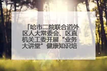 哈市二院联合道外区人大常委会、区直机关工委开展“业务大讲堂”健康知识培训暨大型义诊活动