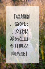 唱越剧、说英语，文化特派员在山乡开启双向奔赴