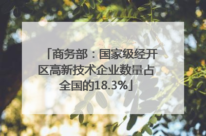 商务部：国家级经开区高新技术企业数量占全国的18.3%