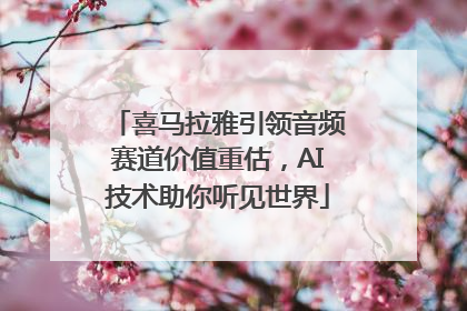 喜马拉雅引领音频赛道价值重估，AI技术助你听见世界