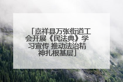 嘉祥县万张街道工会开展《民法典》学习宣传 推动法治精神扎根基层