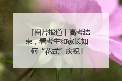 图片报道｜高考结束，看考生和家长如何“花式”庆祝