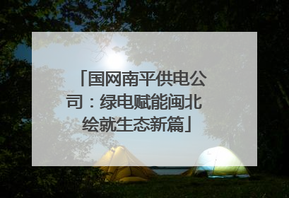 国网南平供电公司：绿电赋能闽北 绘就生态新篇