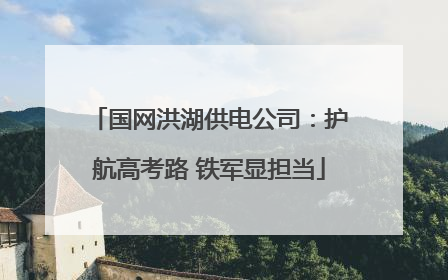 国网洪湖供电公司：护航高考路 铁军显担当