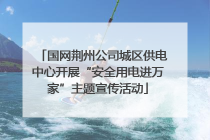 国网荆州公司城区供电中心开展“安全用电进万家”主题宣传活动