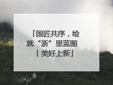 国匠共序，绘就“浙”里蓝图丨美好上新