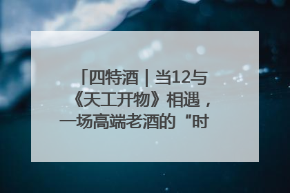 四特酒｜当12与《天工开物》相遇，一场高端老酒的“时间对话”即将启幕