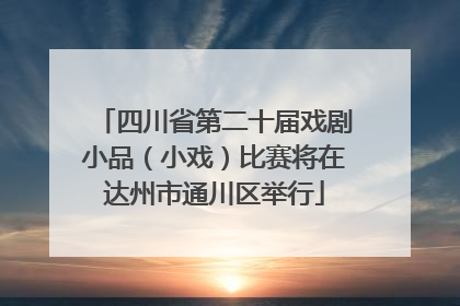 四川省第二十届戏剧小品（小戏）比赛将在达州市通川区举行
