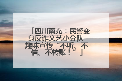 四川南充：民警变身反诈文艺小分队 趣味宣传“不听、不信、不转账！”