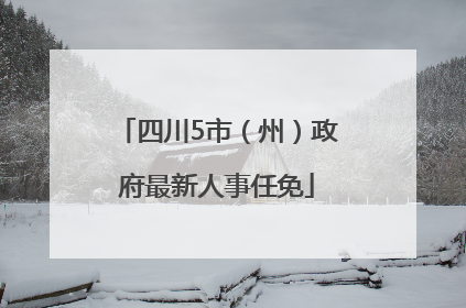 四川5市（州）政府最新人事任免