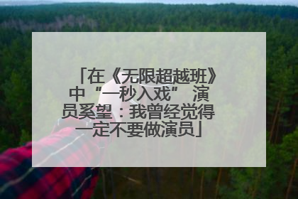 在《无限超越班》中“一秒入戏” 演员奚望：我曾经觉得一定不要做演员
