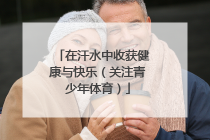 在汗水中收获健康与快乐（关注青少年体育）