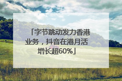 字节跳动发力香港业务，抖音在港月活增长超60%