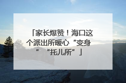 家长爆赞！海口这个派出所暖心“变身”“托儿所”