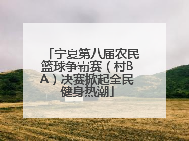 宁夏第八届农民篮球争霸赛（村BA）决赛掀起全民健身热潮