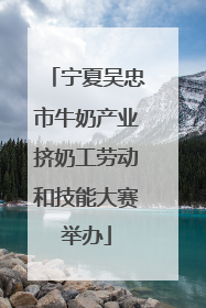 宁夏吴忠市牛奶产业挤奶工劳动和技能大赛举办