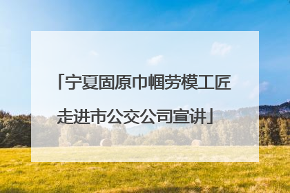 宁夏固原巾帼劳模工匠走进市公交公司宣讲