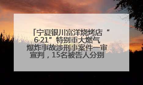 宁夏银川富洋烧烤店“6·21”特别重大燃气爆炸事故涉刑事案件一审宣判，15名被告人分别判刑六年至一年不等