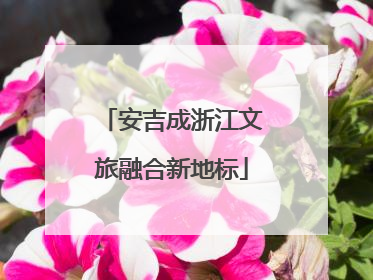 安吉成浙江文旅融合新地标