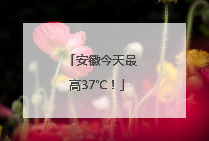 安徽今天最高37℃！