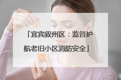 宜宾叙州区：监督护航老旧小区消防安全