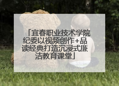 宜春职业技术学院纪委以视频创作+品读经典打造沉浸式廉洁教育课堂
