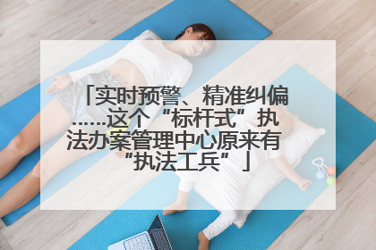实时预警、精准纠偏……这个“标杆式”执法办案管理中心原来有“执法工兵”