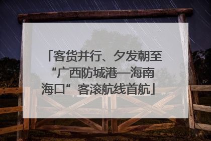 客货并行、夕发朝至 “广西防城港—海南海口”客滚航线首航