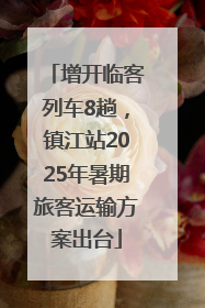 增开临客列车8趟，镇江站2025年暑期旅客运输方案出台