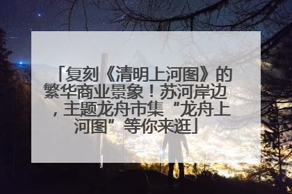 复刻《清明上河图》的繁华商业景象！苏河岸边，主题龙舟市集“龙舟上河图”等你来逛
