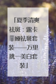 夏季清爽祛斑：露卡菲娅祛斑套装——万里挑一美白套装