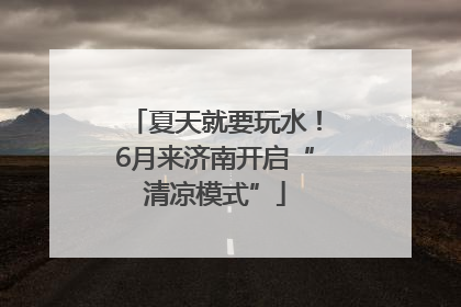 夏天就要玩水！6月来济南开启“清凉模式”