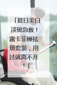 夏日美白淡斑急救！露卡菲娅祛斑套装，用过就离不开！