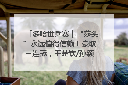 多哈世乒赛｜“莎头”永远值得信赖！豪取三连冠，王楚钦/孙颖莎就是最强混双