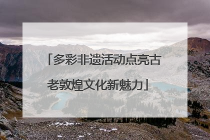 多彩非遗活动点亮古老敦煌文化新魅力