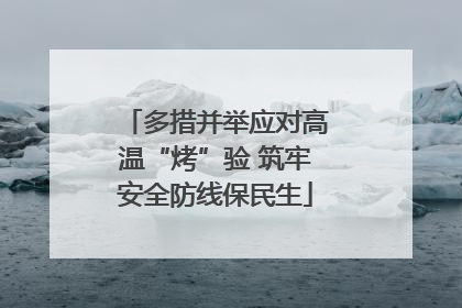 多措并举应对高温“烤”验 筑牢安全防线保民生