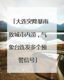 大连突降暴雨致城市内涝，气象台连发多个预警信号