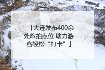 大连发布400余处旅拍点位 助力游客轻松“打卡”