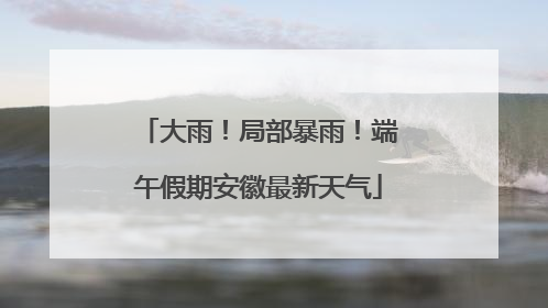 大雨！局部暴雨！端午假期安徽最新天气
