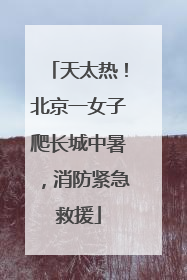天太热！北京一女子爬长城中暑，消防紧急救援