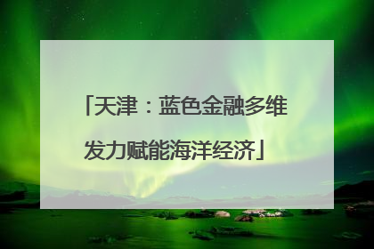 天津：蓝色金融多维发力赋能海洋经济