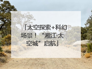 太空探索+科幻场景！“湘江·太空城”启航