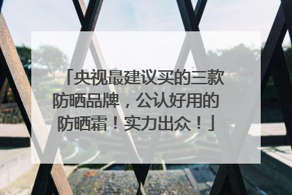 央视最建议买的三款防晒品牌，公认好用的防晒霜！实力出众！