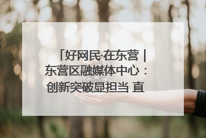 好网民·在东营｜东营区融媒体中心：创新突破显担当 直播赋能谱华章