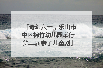 奇幻六一，乐山市中区棉竹幼儿园举行第二届亲子儿童剧