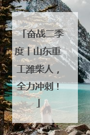 奋战二季度丨山东重工潍柴人，全力冲刺！