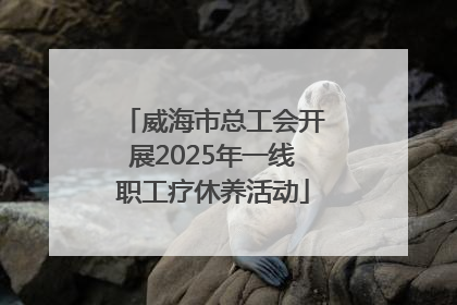 威海市总工会开展2025年一线职工疗休养活动