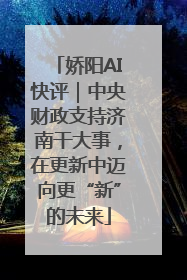 娇阳AI快评｜中央财政支持济南干大事，在更新中迈向更“新”的未来